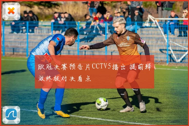 欧冠决赛预告片CCTV5播出 提前释放终极对决看点