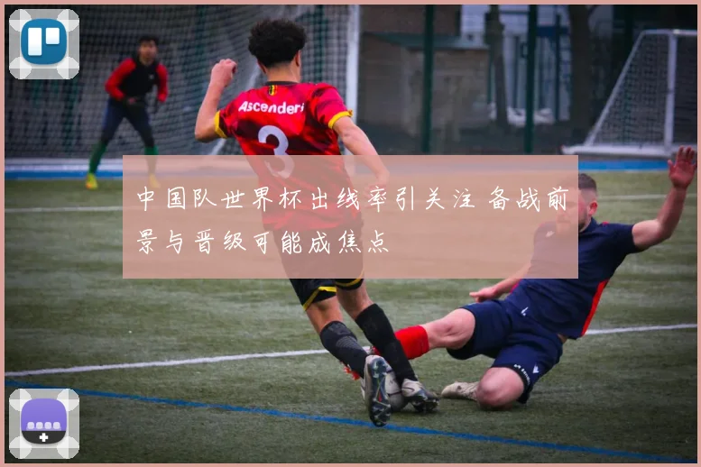 中国队世界杯出线率引关注 备战前景与晋级可能成焦点