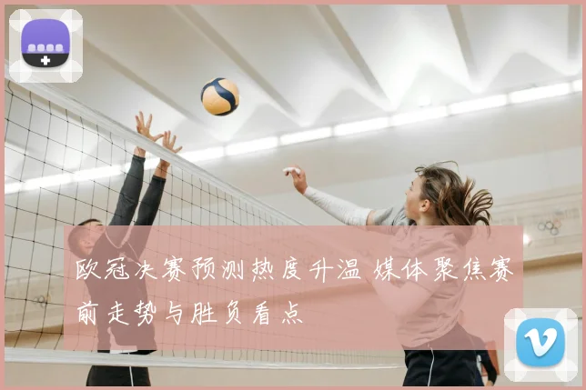 欧冠决赛预测热度升温 媒体聚焦赛前走势与胜负看点