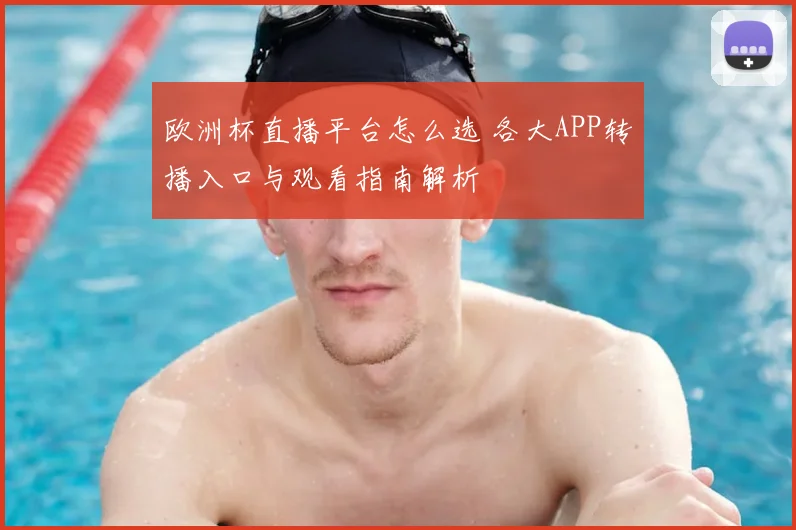 欧洲杯直播平台怎么选 各大APP转播入口与观看指南解析