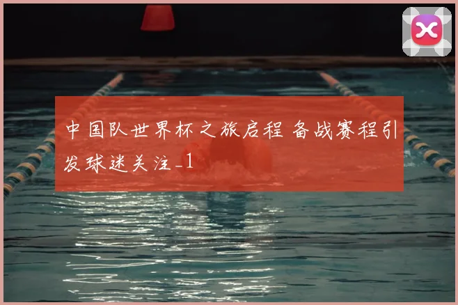 中国队世界杯之旅启程 备战赛程引发球迷关注_1