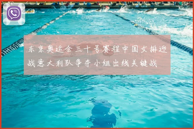 东京奥运会三十号赛程中国女排迎战意大利队争夺小组出线关键战