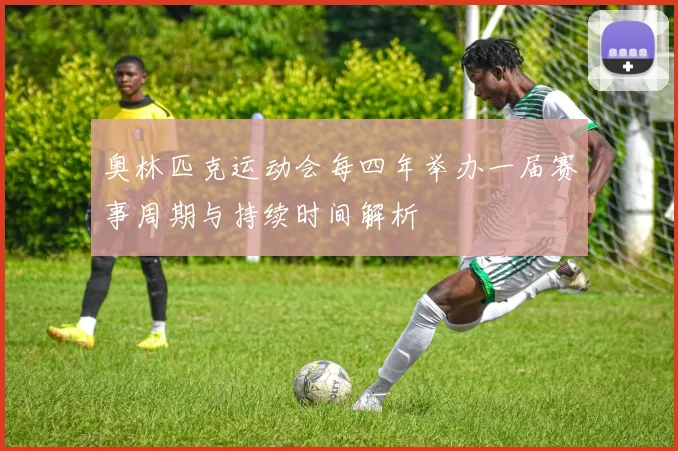 奥林匹克运动会每四年举办一届赛事周期与持续时间解析