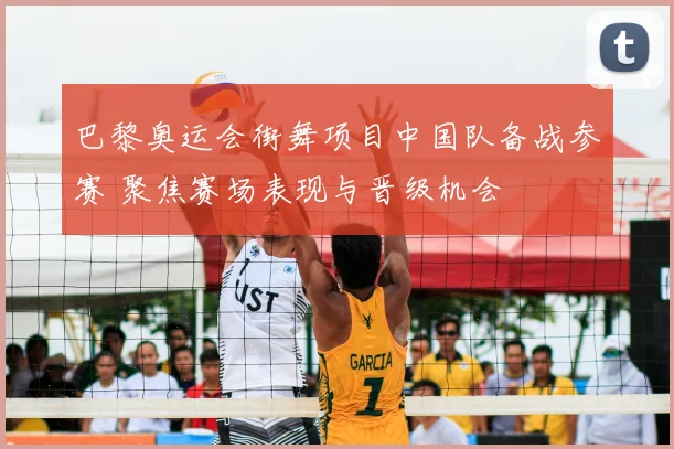 巴黎奥运会街舞项目中国队备战参赛 聚焦赛场表现与晋级机会