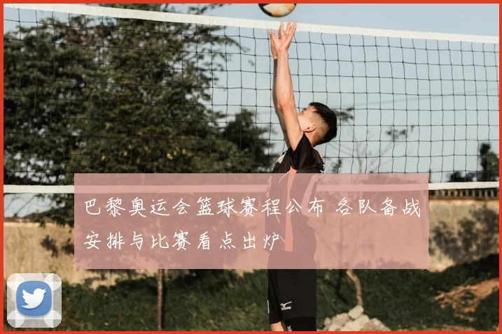 巴黎奥运会篮球赛程公布 各队备战安排与比赛看点出炉