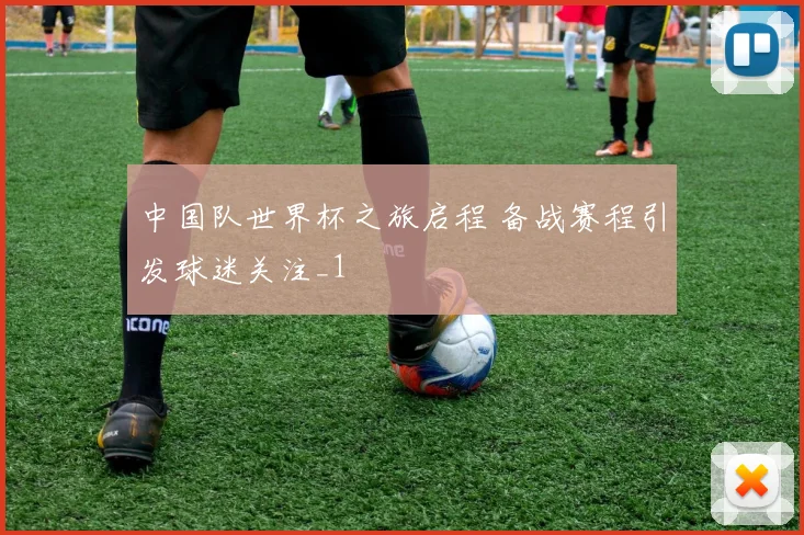 中国队世界杯之旅启程 备战赛程引发球迷关注_1