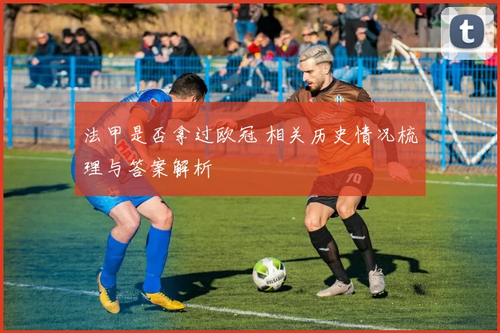 法甲是否拿过欧冠 相关历史情况梳理与答案解析