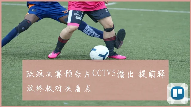 欧冠决赛预告片CCTV5播出 提前释放终极对决看点