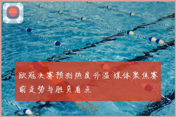 欧冠决赛预测热度升温 媒体聚焦赛前走势与胜负看点