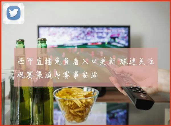 西甲直播免费看入口更新 球迷关注观赛渠道与赛事安排