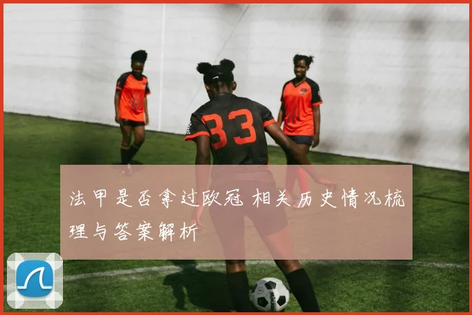 法甲是否拿过欧冠 相关历史情况梳理与答案解析