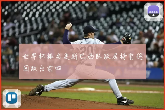 世界杯排名更新巴西队跃居榜首德国跌出前四