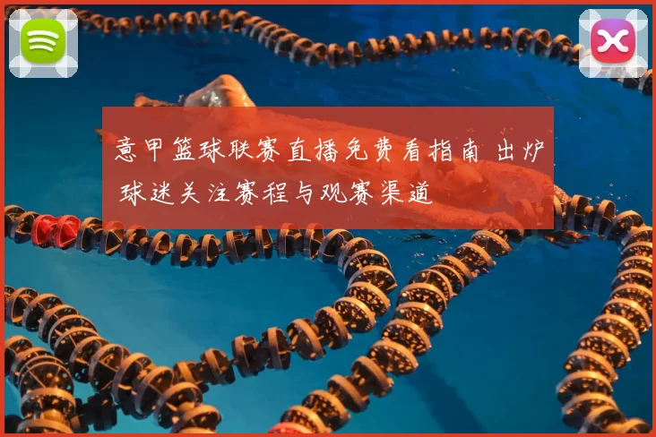 意甲篮球联赛直播免费看指南 出炉 球迷关注赛程与观赛渠道
