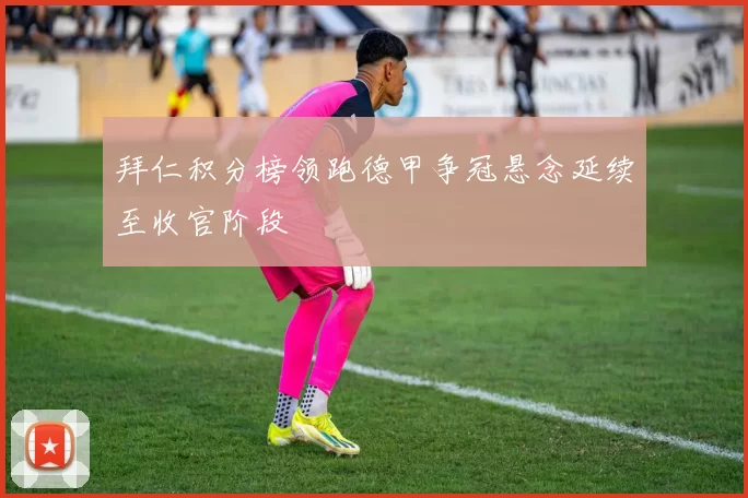 拜仁积分榜领跑德甲争冠悬念延续至收官阶段