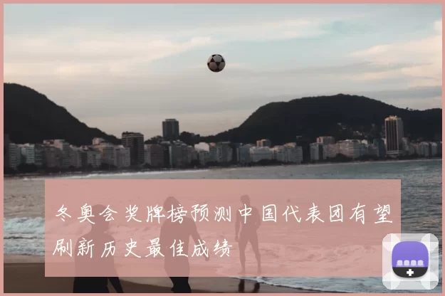 冬奥会奖牌榜预测中国代表团有望刷新历史最佳成绩