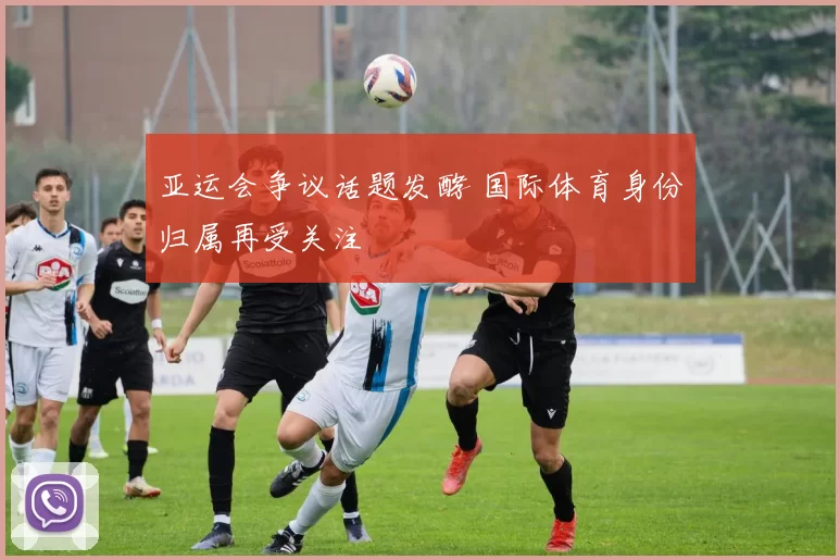 亚运会争议话题发酵 国际体育身份归属再受关注