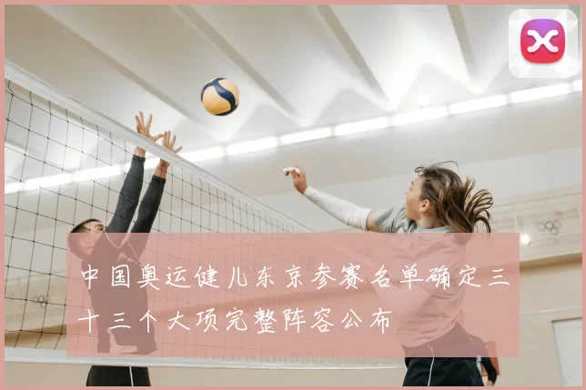 中国奥运健儿东京参赛名单确定三十三个大项完整阵容公布