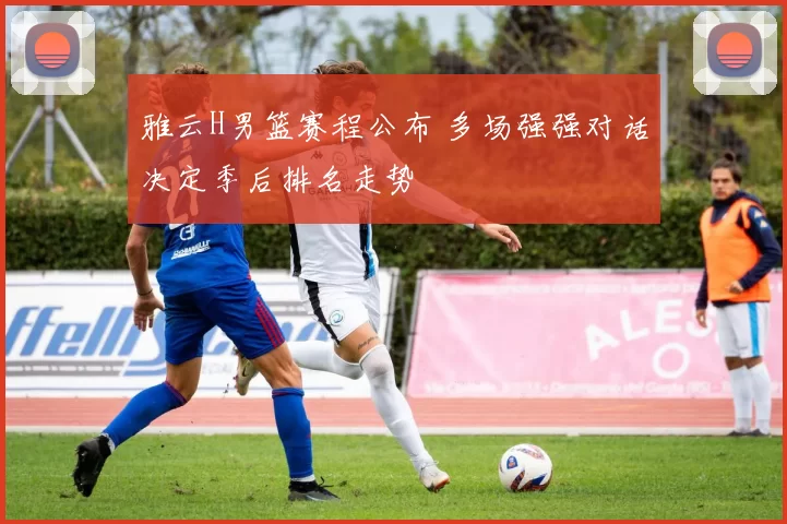 雅云H男篮赛程公布 多场强强对话决定季后排名走势