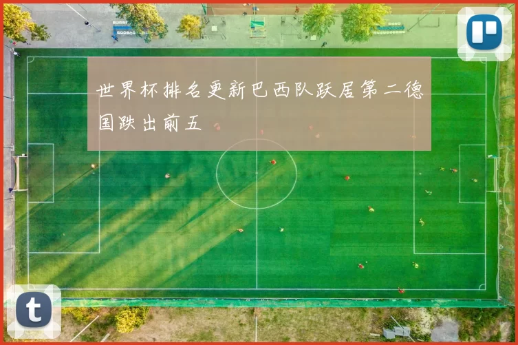 世界杯排名更新巴西队跃居第二德国跌出前五