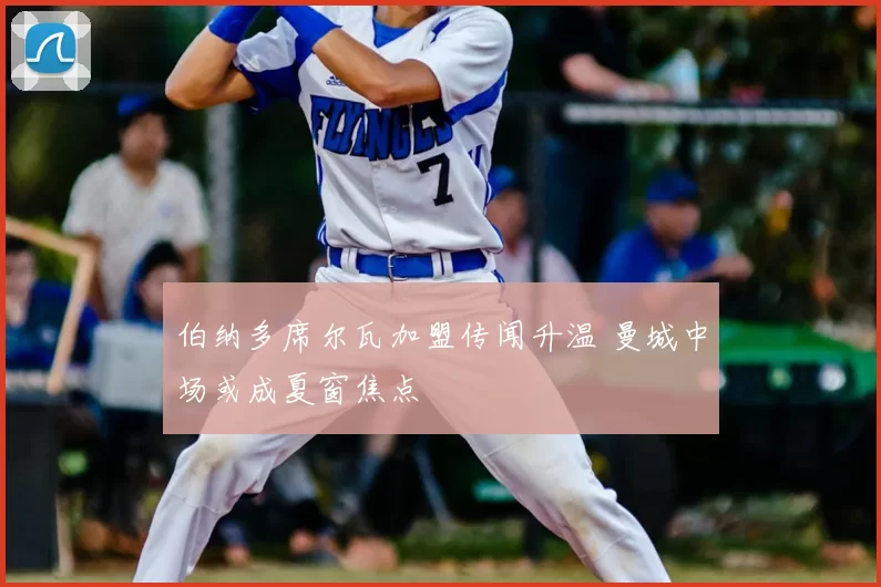 伯纳多席尔瓦加盟传闻升温 曼城中场或成夏窗焦点