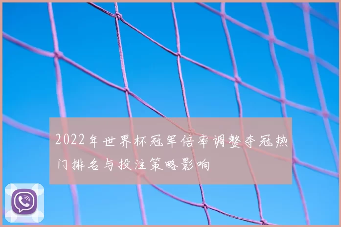 2022年世界杯冠军倍率调整夺冠热门排名与投注策略影响