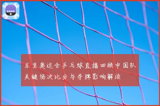 东京奥运会乒乓球直播回顾中国队关键场次比分与夺牌影响解读