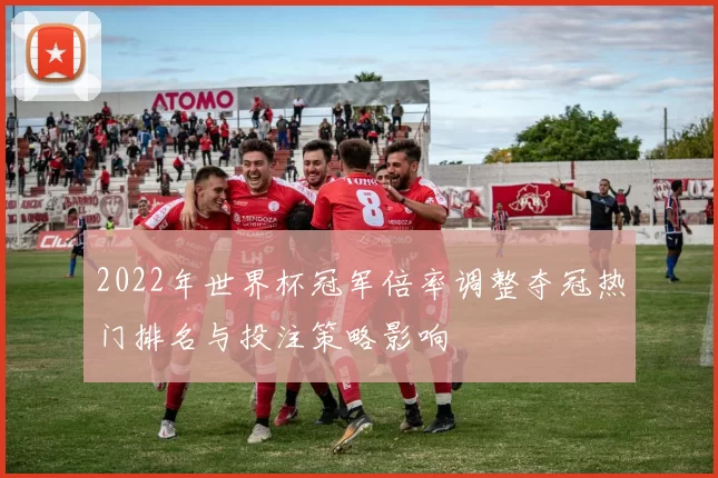 2022年世界杯冠军倍率调整夺冠热门排名与投注策略影响