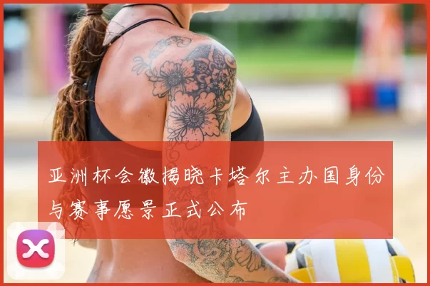 亚洲杯会徽揭晓卡塔尔主办国身份与赛事愿景正式公布