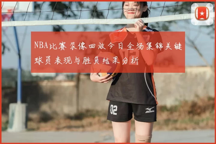 NBA比赛录像回放今日全场集锦关键球员表现与胜负结果分析
