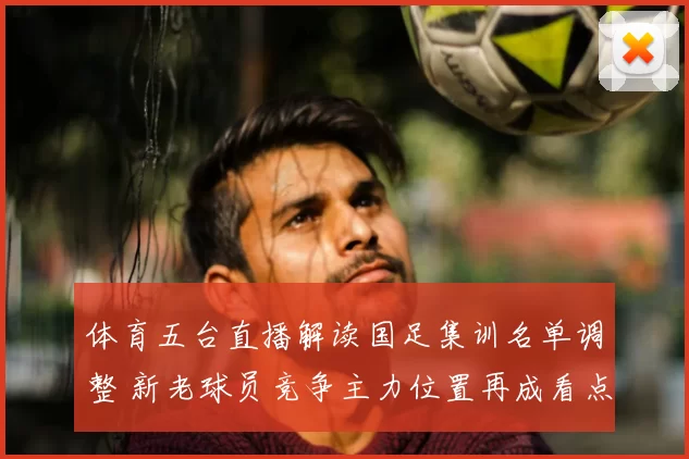 体育五台直播解读国足集训名单调整 新老球员竞争主力位置再成看点