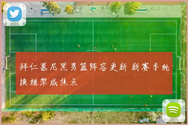 拜仁慕尼黑男篮阵容更新 新赛季轮换框架成焦点