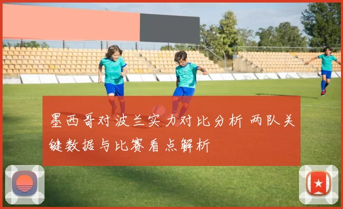 墨西哥对波兰实力对比分析 两队关键数据与比赛看点解析