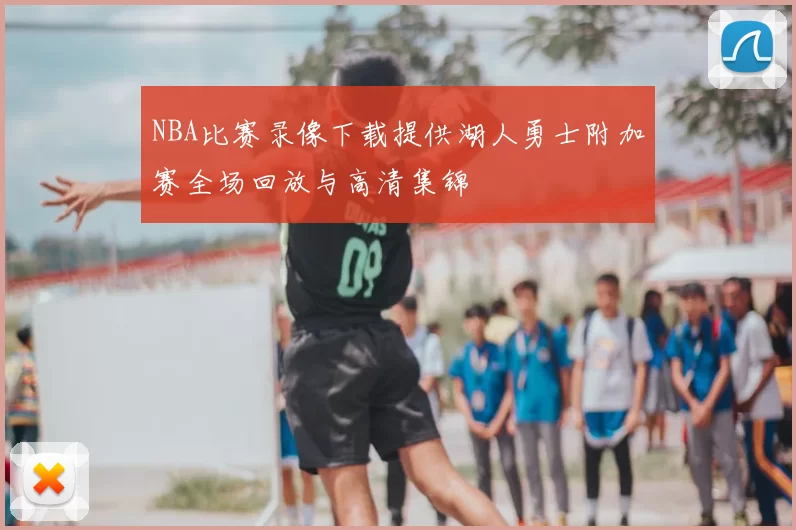 NBA比赛录像下载提供湖人勇士附加赛全场回放与高清集锦