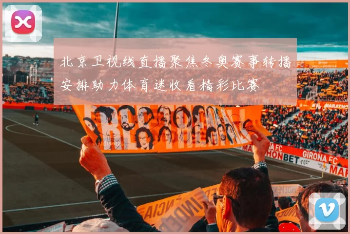 北京卫视线直播聚焦冬奥赛事转播安排助力体育迷收看精彩比赛