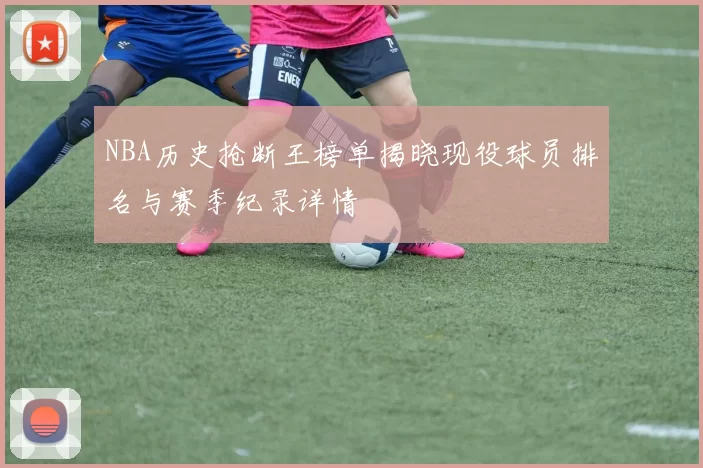 NBA历史抢断王榜单揭晓现役球员排名与赛季纪录详情