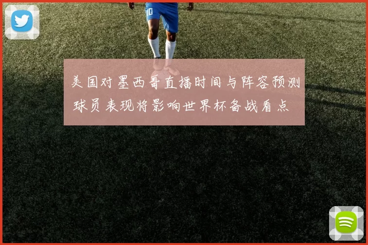 美国对墨西哥直播时间与阵容预测 球员表现将影响世界杯备战看点