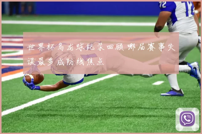 世界杯乌龙球纪录回顾 哪届赛事失误最多成防线焦点