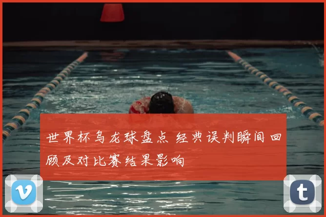 世界杯乌龙球盘点 经典误判瞬间回顾及对比赛结果影响