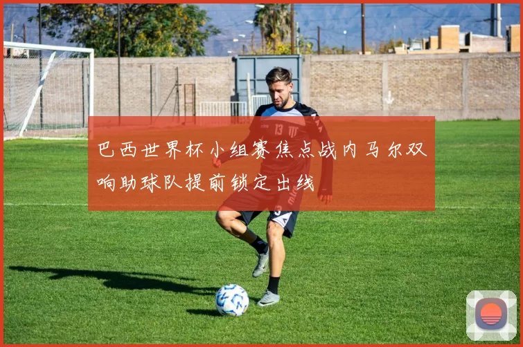 巴西世界杯小组赛焦点战内马尔双响助球队提前锁定出线