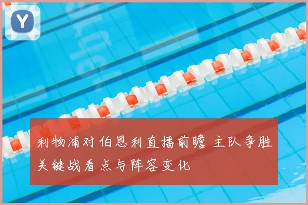 利物浦对伯恩利直播前瞻 主队争胜关键战看点与阵容变化