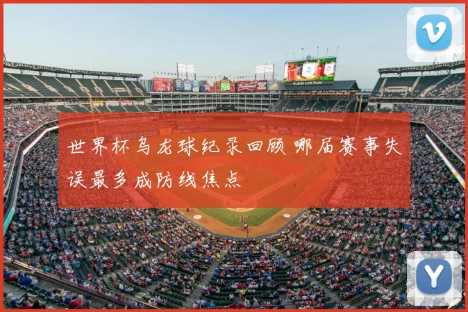 世界杯乌龙球纪录回顾 哪届赛事失误最多成防线焦点