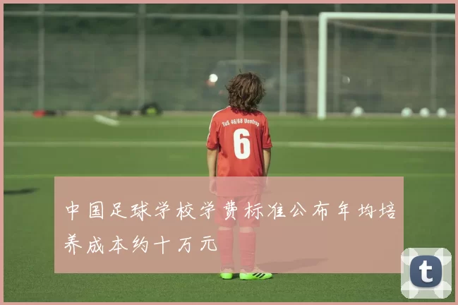 中国足球学校学费标准公布年均培养成本约十万元