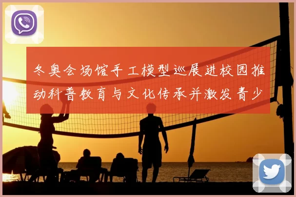 冬奥会场馆手工模型巡展进校园推动科普教育与文化传承并激发青少年兴趣