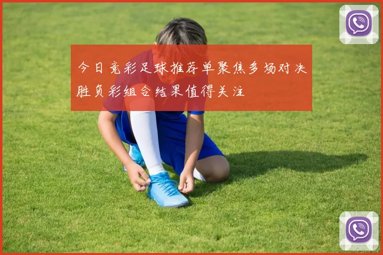 今日竞彩足球推荐单聚焦多场对决胜负彩组合结果值得关注