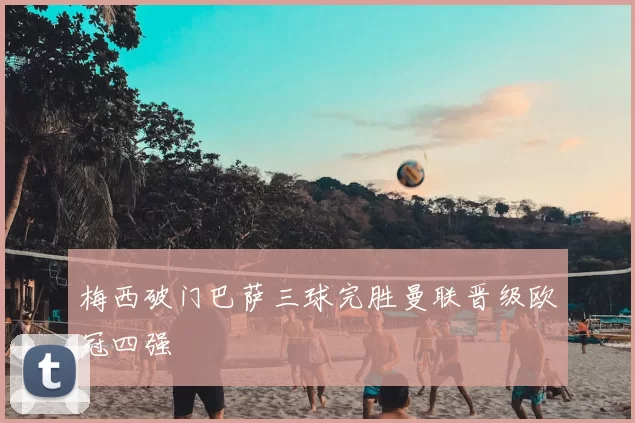 梅西破门巴萨三球完胜曼联晋级欧冠四强