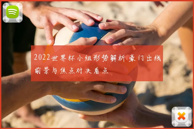 2022世界杯小组形势解析 豪门出线前景与焦点对决看点