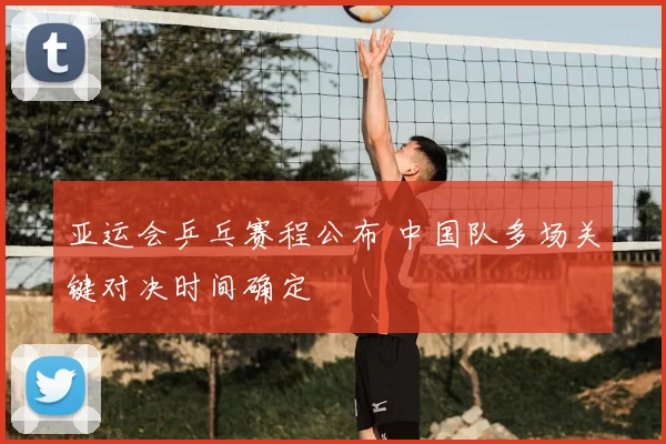亚运会乒乓赛程公布 中国队多场关键对决时间确定