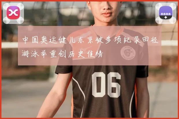 中国奥运健儿东京破多项纪录田径游泳举重创历史佳绩