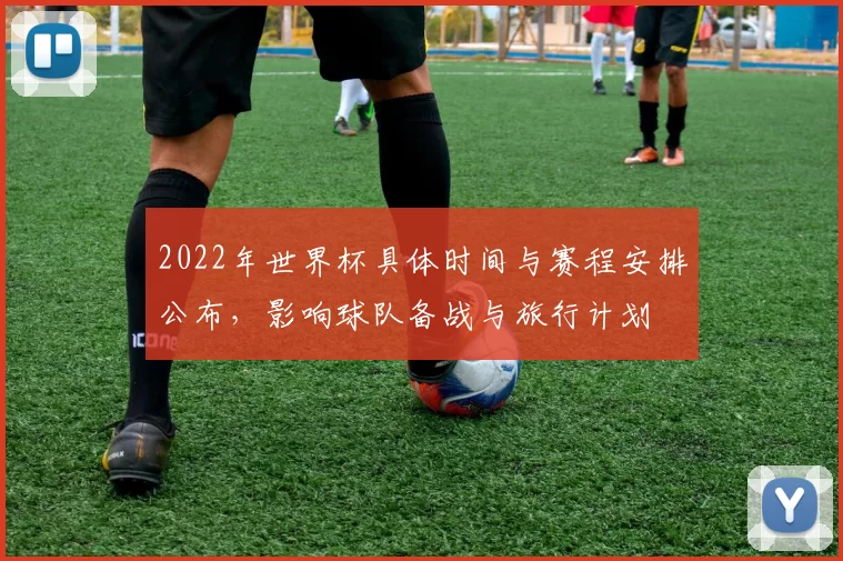 2022年世界杯具体时间与赛程安排公布，影响球队备战与旅行计划