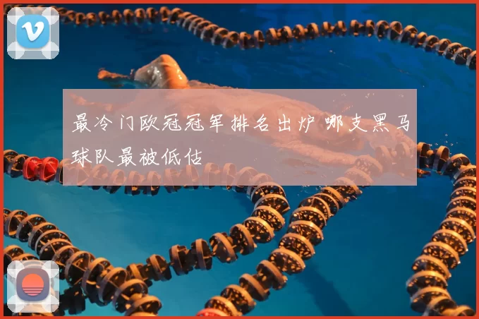 最冷门欧冠冠军排名出炉 哪支黑马球队最被低估